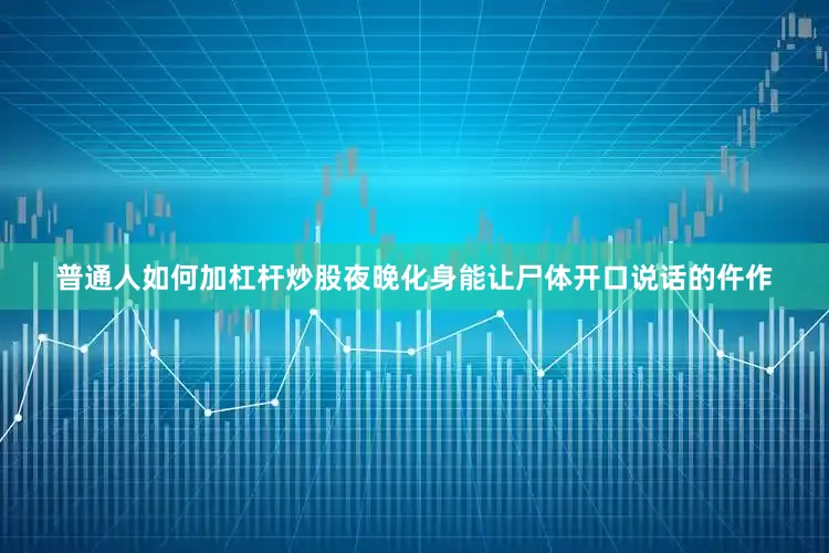 普通人如何加杠杆炒股夜晚化身能让尸体开口说话的仵作