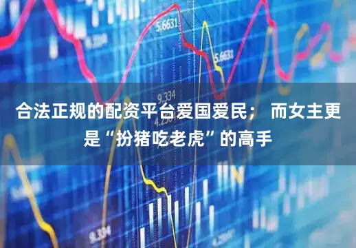 合法正规的配资平台爱国爱民； 而女主更是“扮猪吃老虎”的高手