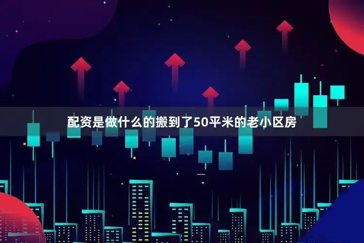配资是做什么的搬到了50平米的老小区房
