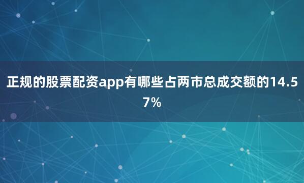 正规的股票配资app有哪些占两市总成交额的14.57%