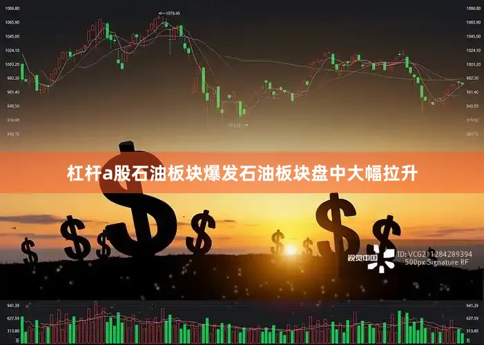 杠杆a股　　石油板块爆发　　石油板块盘中大幅拉升