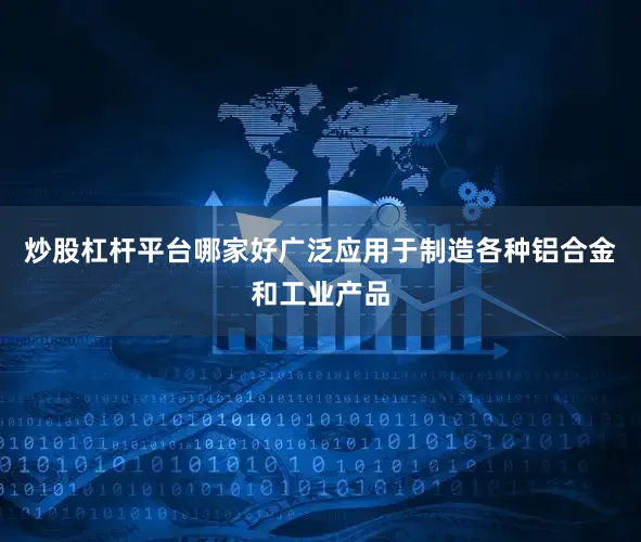 炒股杠杆平台哪家好广泛应用于制造各种铝合金和工业产品