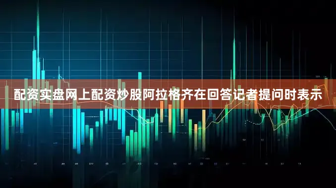 配资实盘网上配资炒股阿拉格齐在回答记者提问时表示