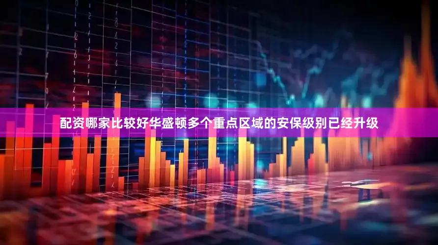 配资哪家比较好华盛顿多个重点区域的安保级别已经升级