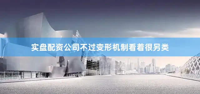 实盘配资公司不过变形机制看着很另类