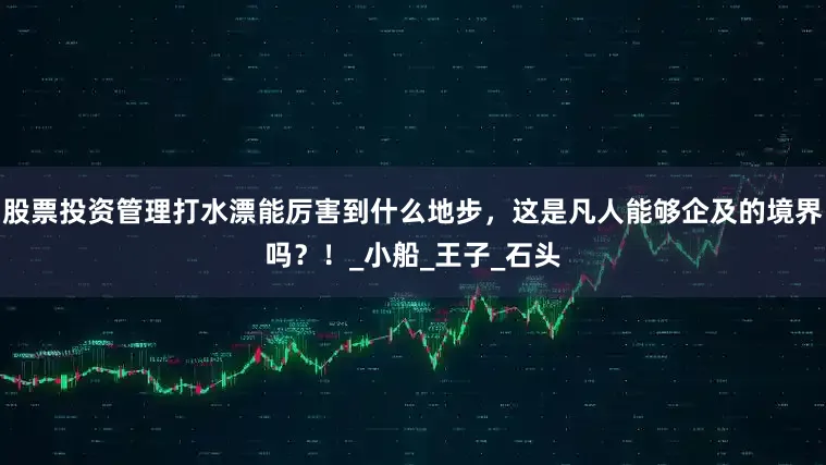 股票投资管理打水漂能厉害到什么地步，这是凡人能够企及的境界吗？！_小船_王子_石头
