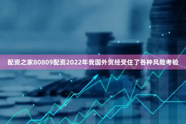 配资之家80809配资2022年我国外贸经受住了各种风险考验