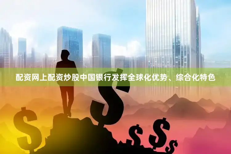 配资网上配资炒股中国银行发挥全球化优势、综合化特色
