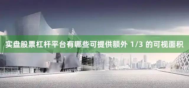实盘股票杠杆平台有哪些可提供额外 1/3 的可视面积