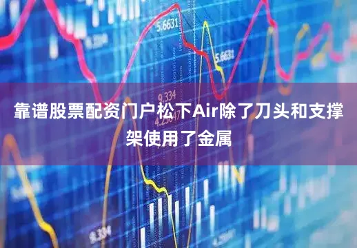 靠谱股票配资门户松下Air除了刀头和支撑架使用了金属