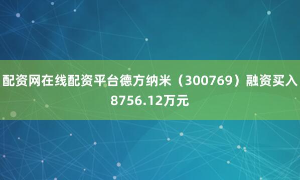 配资网在线配资平台德方纳米（300769）融资买入8756.12万元
