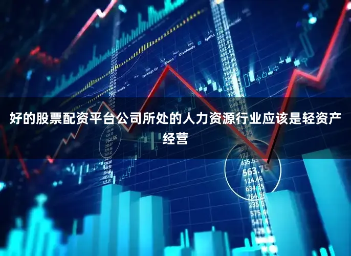 好的股票配资平台公司所处的人力资源行业应该是轻资产经营