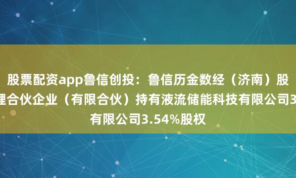 股票配资app鲁信创投：鲁信历金数经（济南）股权投资管理合伙企业（有限合伙）持有液流储能科技有限公司3.54%股权