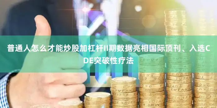 普通人怎么才能炒股加杠杆II期数据亮相国际顶刊、入选CDE突破性疗法