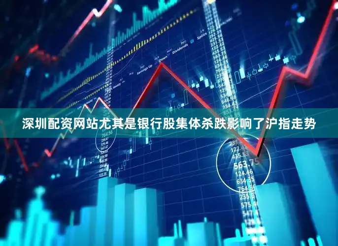 深圳配资网站尤其是银行股集体杀跌影响了沪指走势