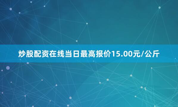炒股配资在线当日最高报价15.00元/公斤