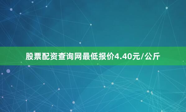 股票配资查询网最低报价4.40元/公斤