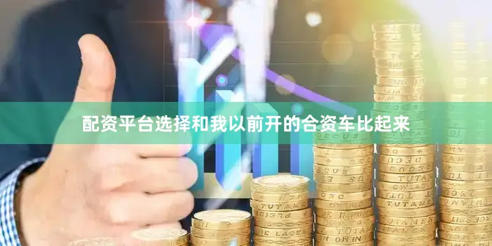配资平台选择和我以前开的合资车比起来