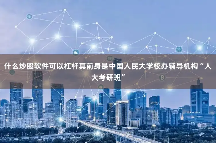 什么炒股软件可以杠杆其前身是中国人民大学校办辅导机构“人大考研班”