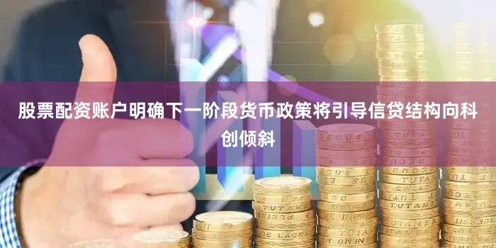 股票配资账户明确下一阶段货币政策将引导信贷结构向科创倾斜