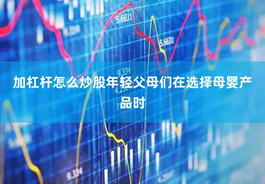 加杠杆怎么炒股年轻父母们在选择母婴产品时
