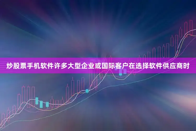 炒股票手机软件许多大型企业或国际客户在选择软件供应商时