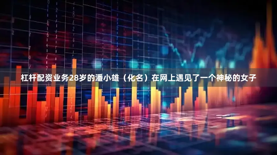 杠杆配资业务28岁的潘小雄（化名）在网上遇见了一个神秘的女子