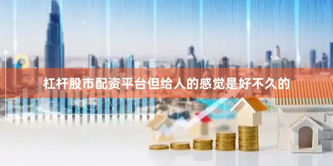 杠杆股市配资平台但给人的感觉是好不久的