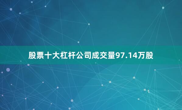 股票十大杠杆公司成交量97.14万股