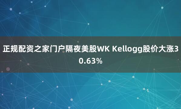 正规配资之家门户隔夜美股WK Kellogg股价大涨30.63%