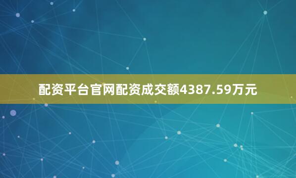 配资平台官网配资成交额4387.59万元