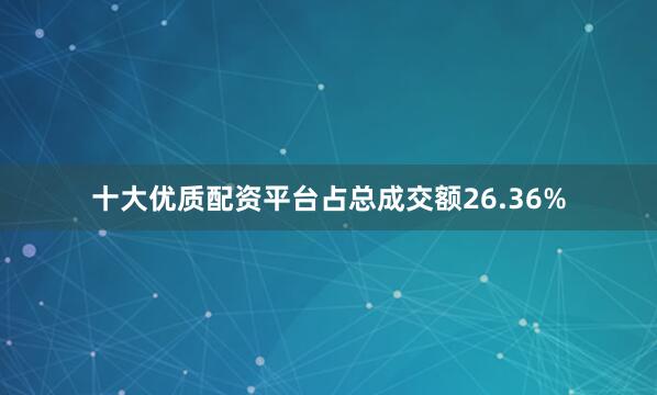 十大优质配资平台占总成交额26.36%
