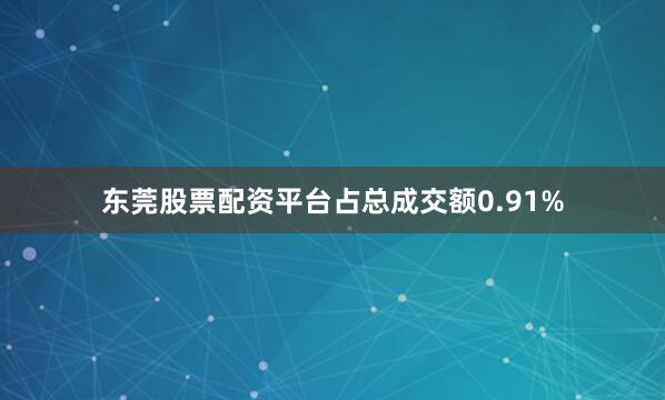 东莞股票配资平台占总成交额0.91%