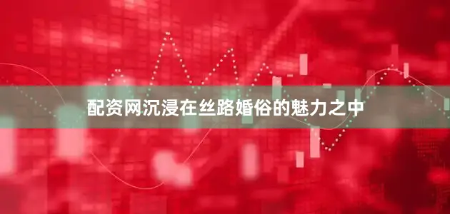 配资网沉浸在丝路婚俗的魅力之中
