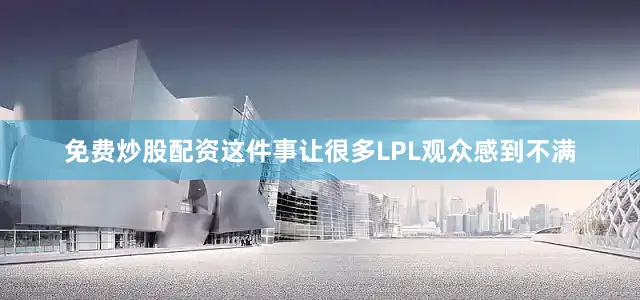 免费炒股配资这件事让很多LPL观众感到不满