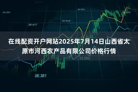 在线配资开户网站2025年7月14日山西省太原市河西农产品有限公司价格行情