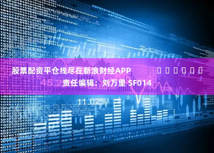 股票配资平仓线尽在新浪财经APP            						责任编辑：刘万里 SF014