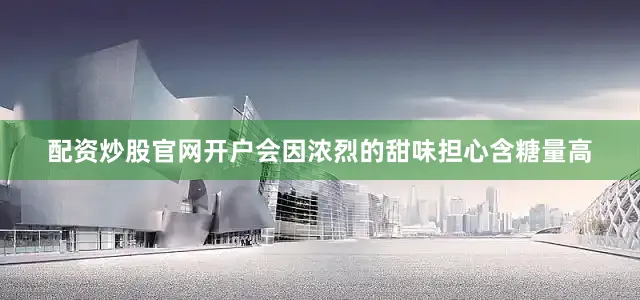 配资炒股官网开户会因浓烈的甜味担心含糖量高