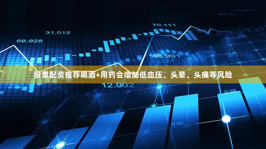 股票配资推荐喝酒+用药会增加低血压、头晕、头痛等风险