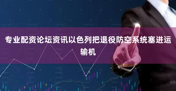 专业配资论坛资讯以色列把退役防空系统塞进运输机