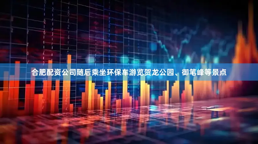 合肥配资公司随后乘坐环保车游览贺龙公园、御笔峰等景点