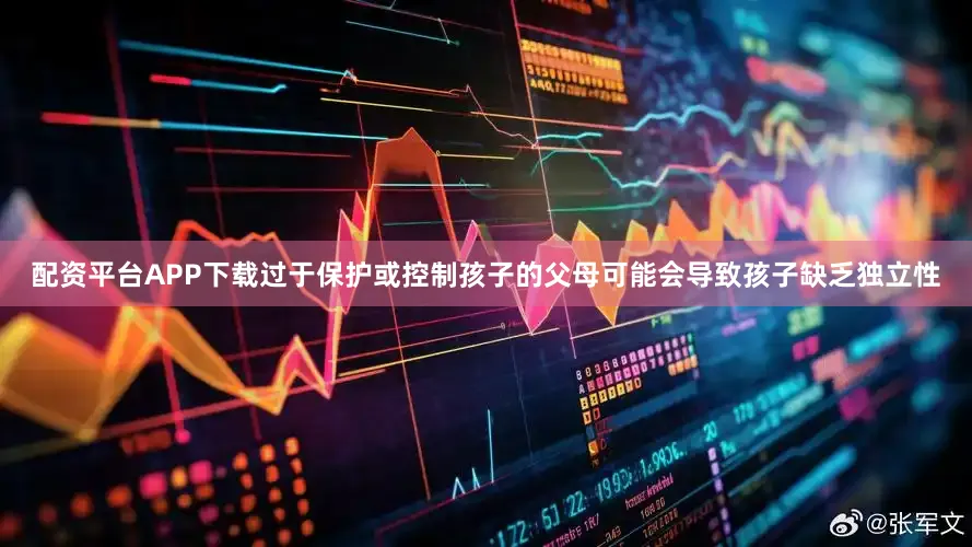 配资平台APP下载过于保护或控制孩子的父母可能会导致孩子缺乏独立性