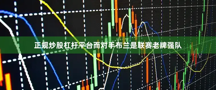 正规炒股杠杆平台而对手布兰是联赛老牌强队