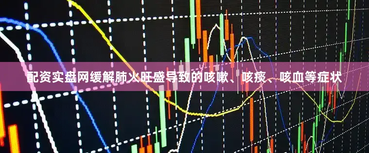 配资实盘网缓解肺火旺盛导致的咳嗽、咳痰、咳血等症状
