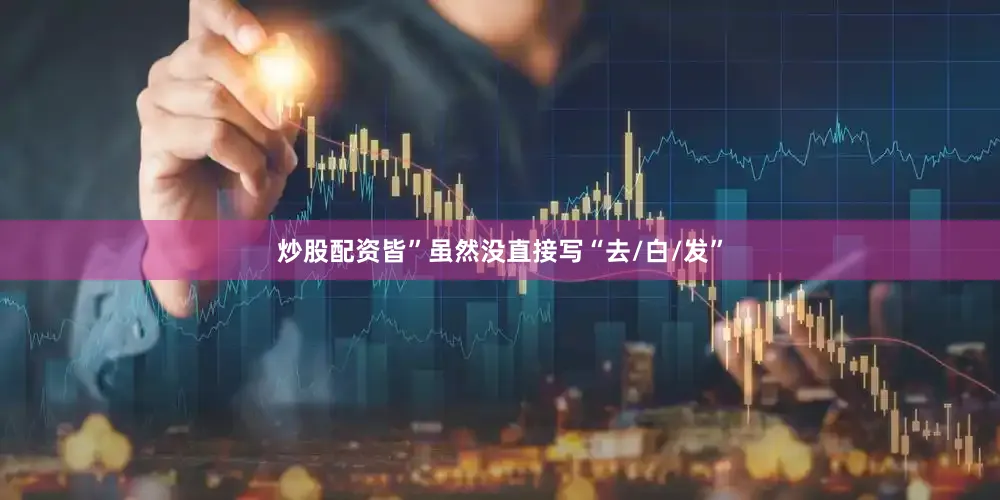 炒股配资皆”虽然没直接写“去/白/发”