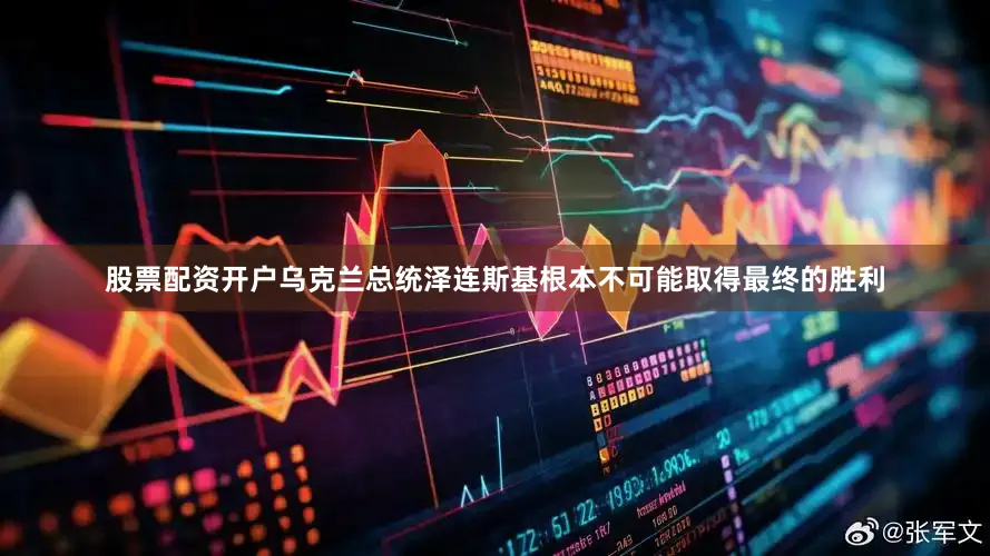 股票配资开户乌克兰总统泽连斯基根本不可能取得最终的胜利