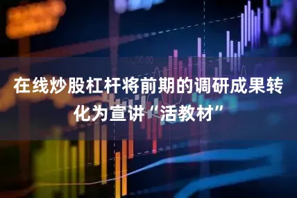 在线炒股杠杆将前期的调研成果转化为宣讲“活教材”