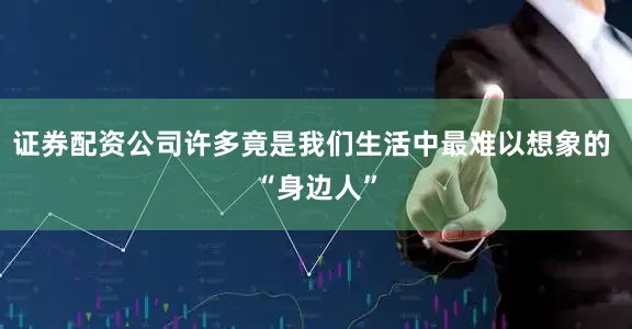 证券配资公司许多竟是我们生活中最难以想象的 “身边人”