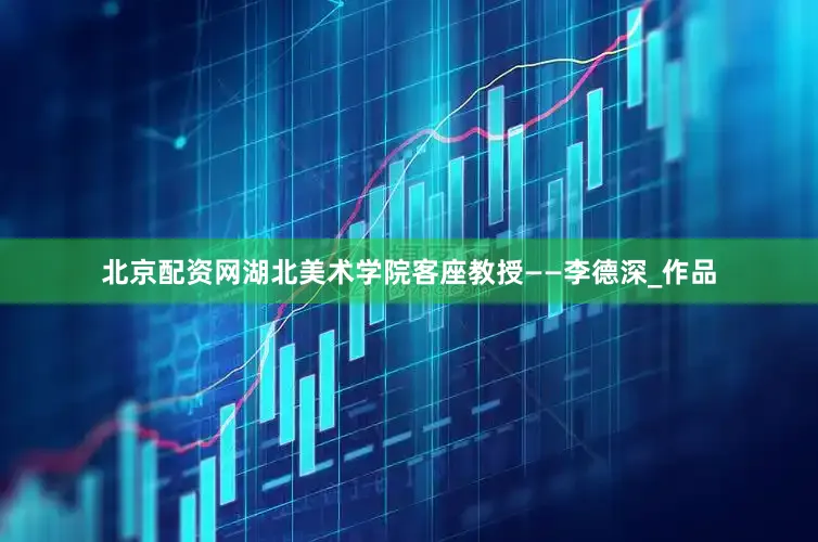北京配资网湖北美术学院客座教授——李德深_作品