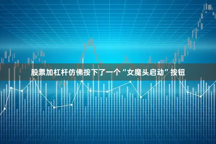 股票加杠杆仿佛按下了一个“女魔头启动”按钮